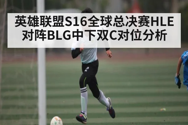 英雄联盟S16全球总决赛HLE对阵BLG中下双C对位分析