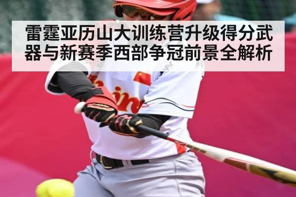雷霆亚历山大训练营升级得分武器与新赛季西部争冠前景全解析