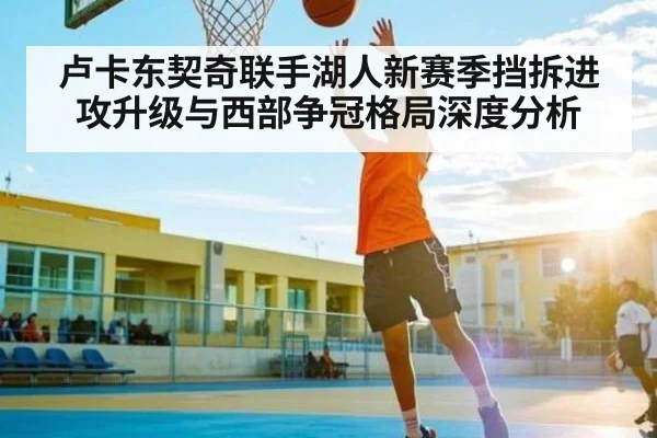 卢卡东契奇联手湖人新赛季挡拆进攻升级与西部争冠格局深度分析
