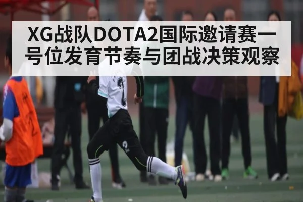 XG战队DOTA2国际邀请赛一号位发育节奏与团战决策观察